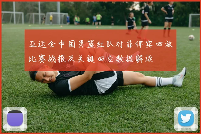 亚运会中国男篮红队对菲律宾回放比赛战报及关键回合数据解读