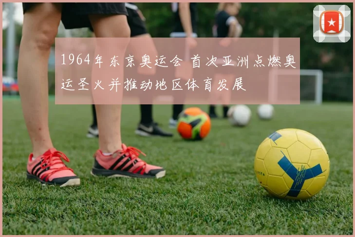 1964年东京奥运会 首次亚洲点燃奥运圣火并推动地区体育发展