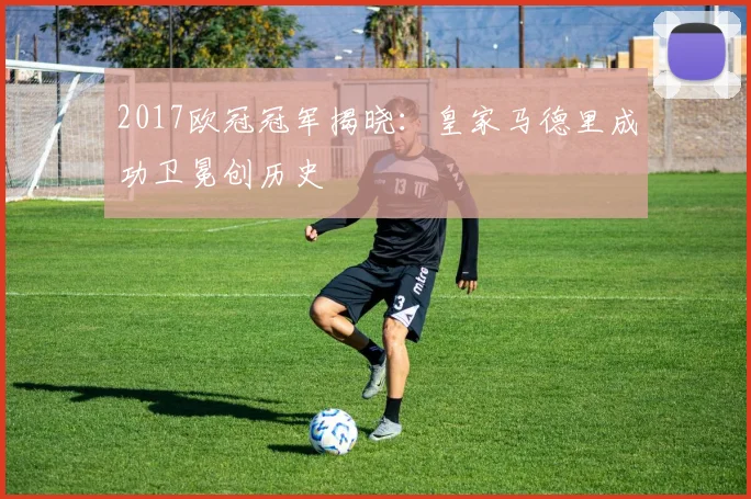 2017欧冠冠军揭晓：皇家马德里成功卫冕创历史