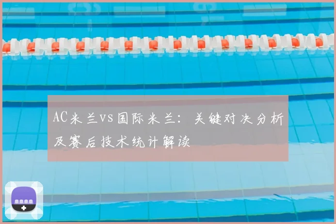 AC米兰vs国际米兰：关键对决分析及赛后技术统计解读