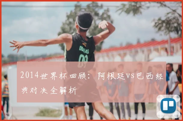 2014世界杯回顾：阿根廷vs巴西经典对决全解析