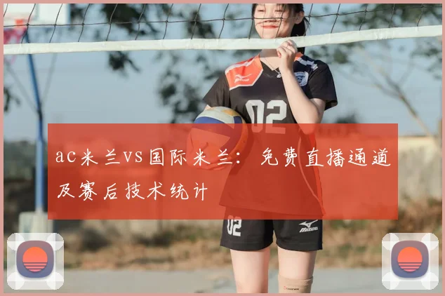 ac米兰vs国际米兰：免费直播通道及赛后技术统计