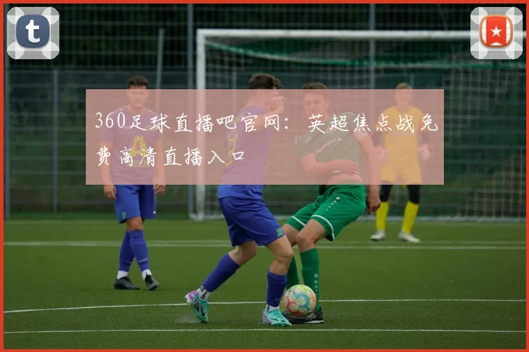 360足球直播吧官网：英超焦点战免费高清直播入口