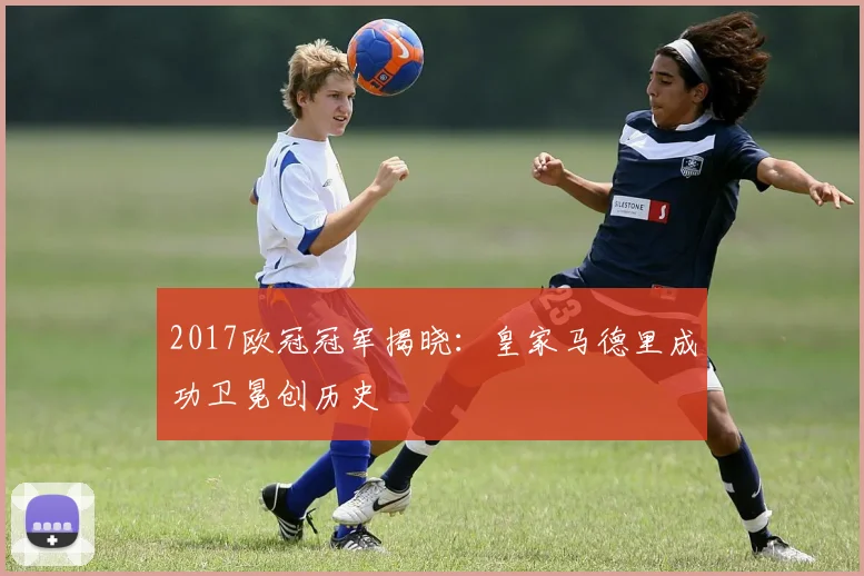 2017欧冠冠军揭晓：皇家马德里成功卫冕创历史