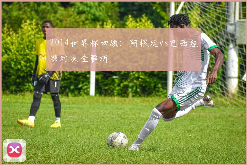 2014世界杯回顾：阿根廷vs巴西经典对决全解析