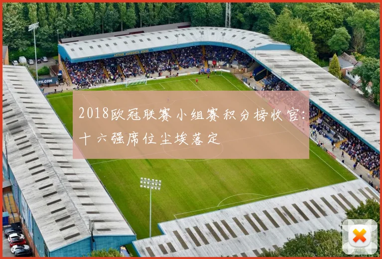 2018欧冠联赛小组赛积分榜收官：十六强席位尘埃落定