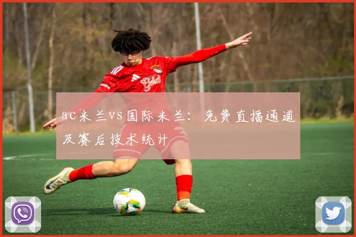 ac米兰vs国际米兰：免费直播通道及赛后技术统计