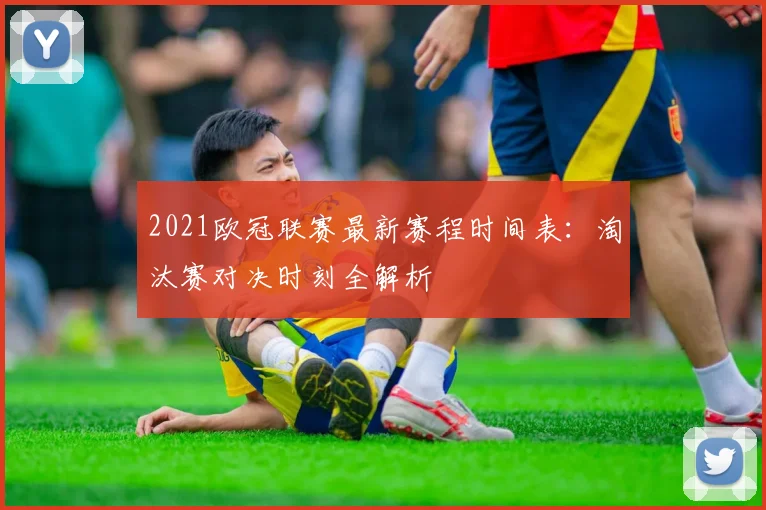 2021欧冠联赛最新赛程时间表：淘汰赛对决时刻全解析