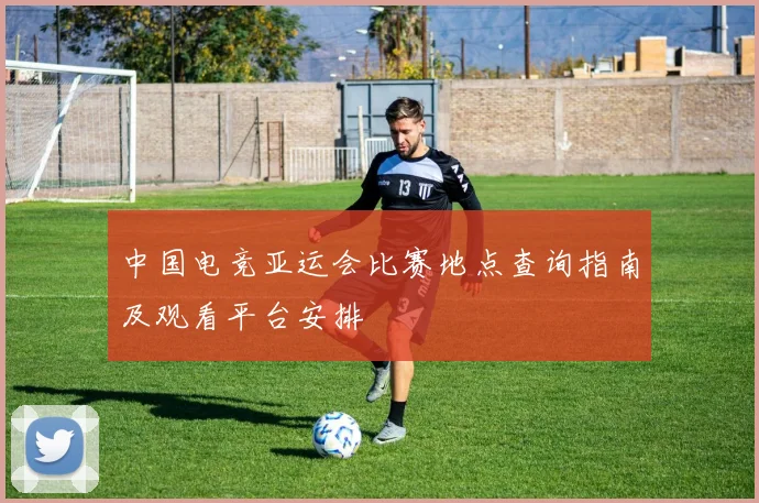 中国电竞亚运会比赛地点查询指南及观看平台安排
