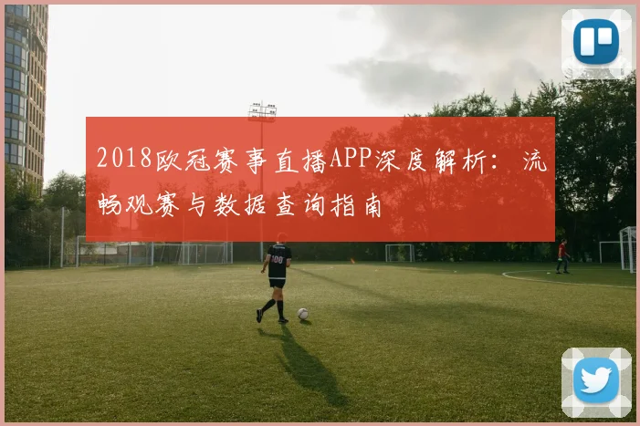 2018欧冠赛事直播APP深度解析：流畅观赛与数据查询指南
