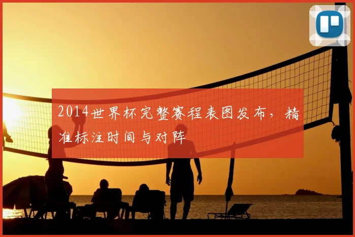 2014世界杯完整赛程表图发布，精准标注时间与对阵