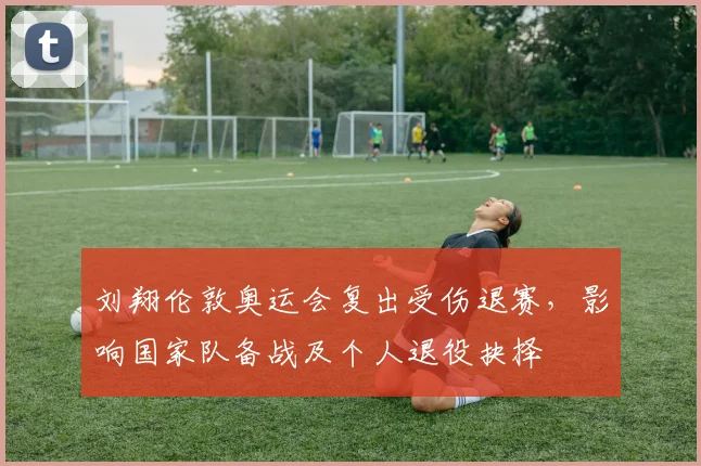 刘翔伦敦奥运会复出受伤退赛，影响国家队备战及个人退役抉择