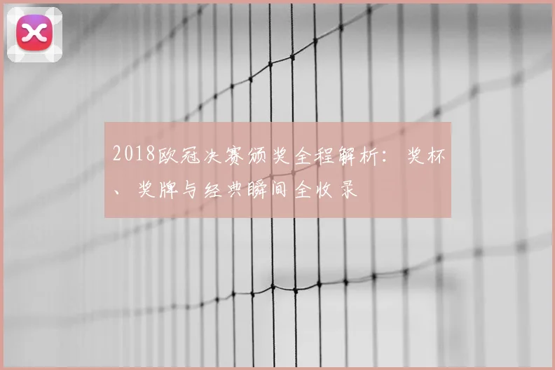 2018欧冠决赛颁奖全程解析：奖杯、奖牌与经典瞬间全收录