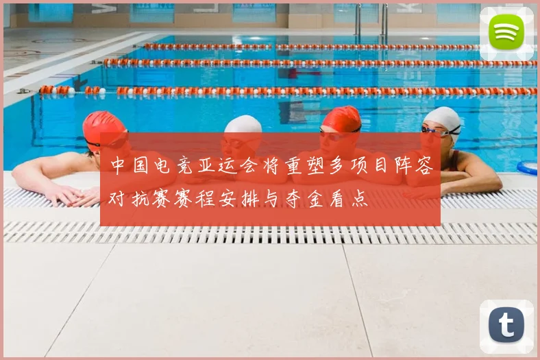 中国电竞亚运会将重塑多项目阵容对抗赛赛程安排与夺金看点