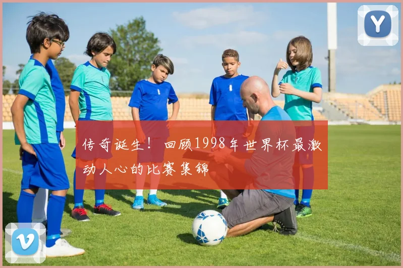 传奇诞生！回顾1998年世界杯最激动人心的比赛集锦