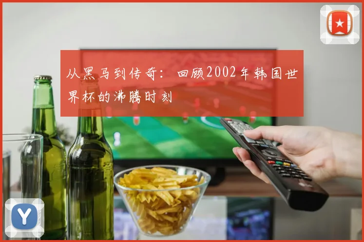 从黑马到传奇：回顾2002年韩国世界杯的沸腾时刻
