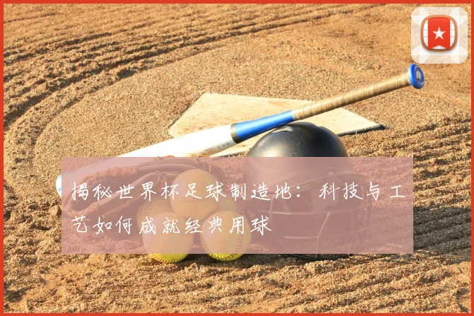 揭秘世界杯足球制造地：科技与工艺如何成就经典用球