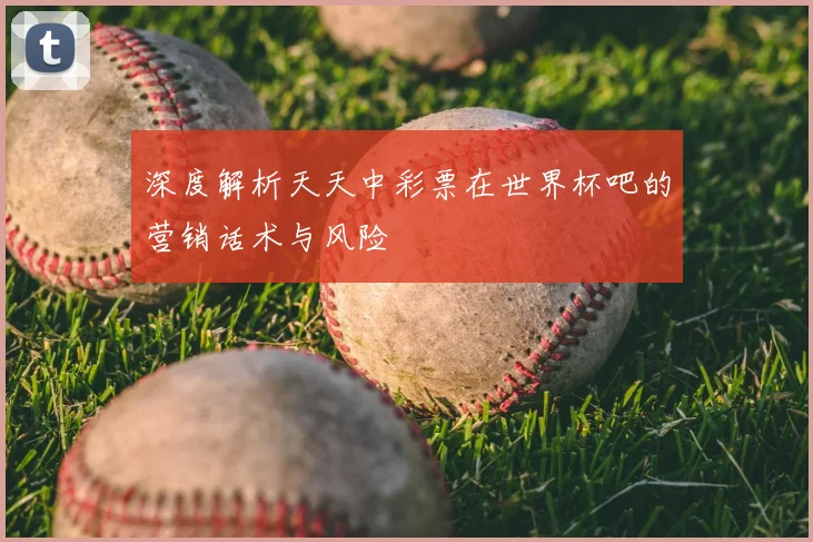深度解析天天中彩票在世界杯吧的营销话术与风险