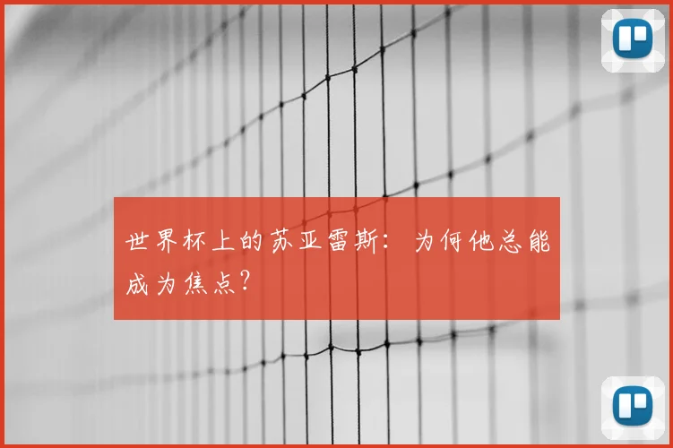 世界杯上的苏亚雷斯:为何他总能成为焦点?