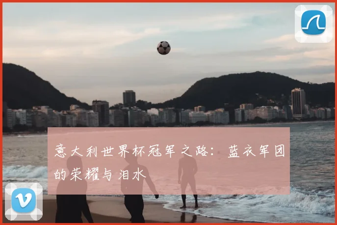 意大利世界杯冠军之路：蓝衣军团的荣耀与泪水