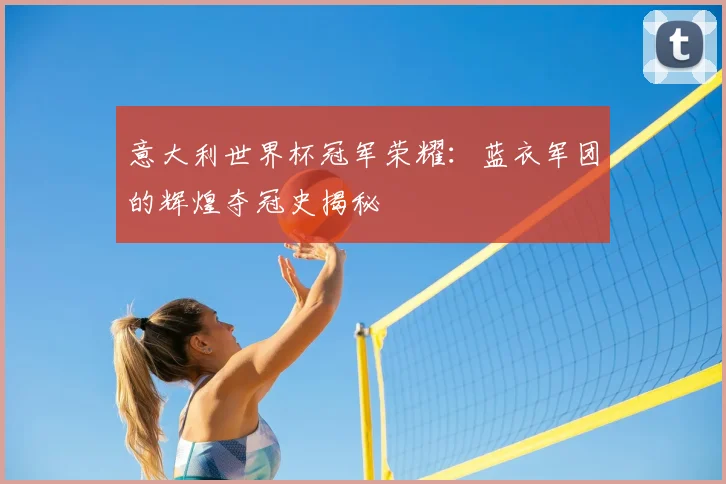 意大利世界杯冠军荣耀：蓝衣军团的辉煌夺冠史揭秘