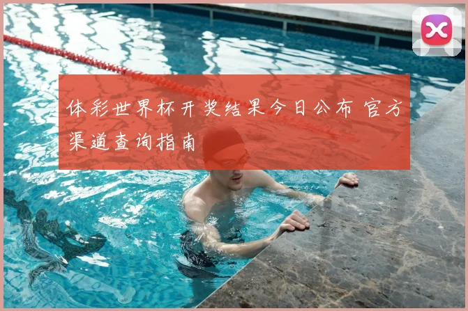 体彩世界杯开奖结果今日公布 官方渠道查询指南