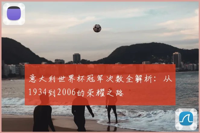 意大利世界杯冠军次数全解析：从1934到2006的荣耀之路