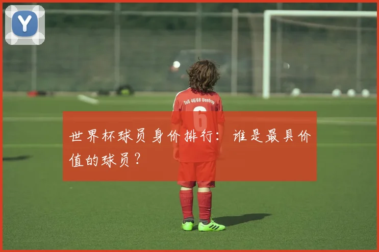 世界杯球员身价排行：谁是最具价值的球员？