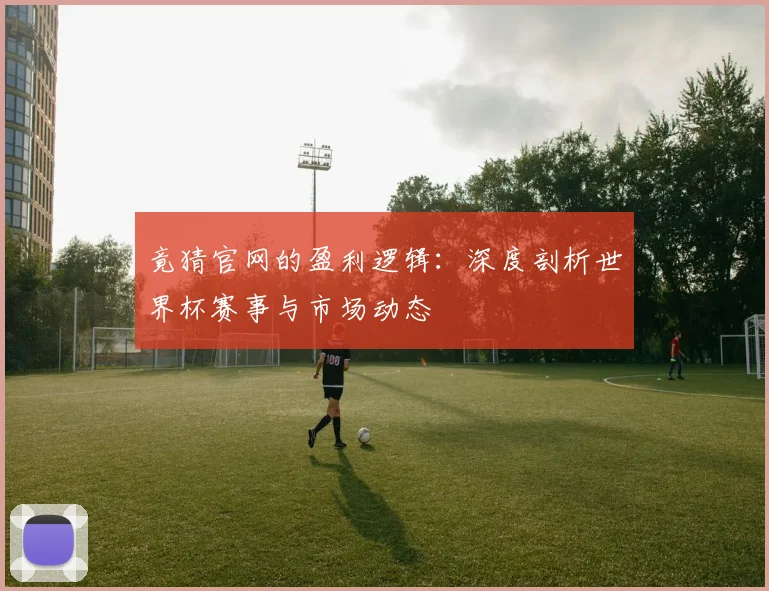 竟猜官网的盈利逻辑：深度剖析世界杯赛事与市场动态