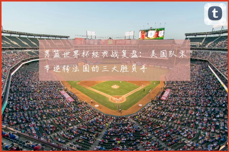 男篮世界杯经典战复盘：美国队末节逆转法国的三大胜负手