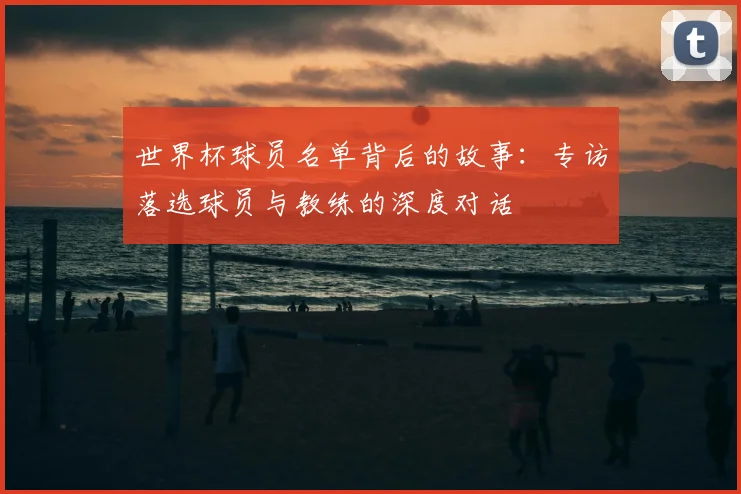世界杯球员名单背后的故事：专访落选球员与教练的深度对话