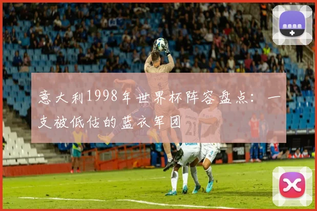 意大利1998年世界杯阵容盘点：一支被低估的蓝衣军团