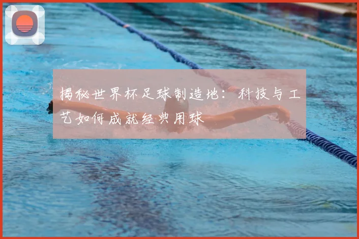 揭秘世界杯足球制造地：科技与工艺如何成就经典用球
