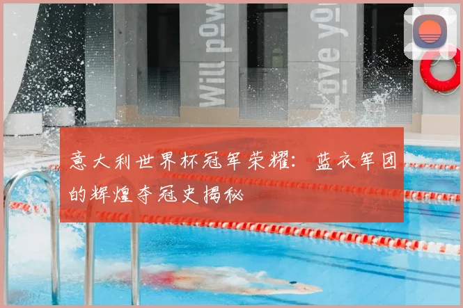 意大利世界杯冠军荣耀：蓝衣军团的辉煌夺冠史揭秘
