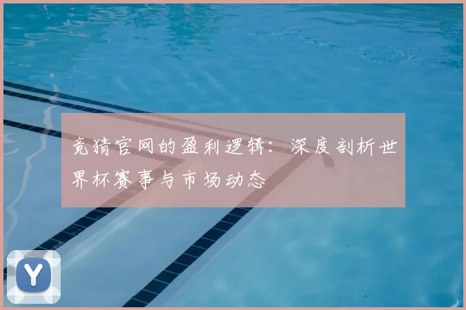 竟猜官网的盈利逻辑：深度剖析世界杯赛事与市场动态