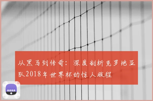 从黑马到传奇：深度剖析克罗地亚队2018年世界杯的惊人旅程