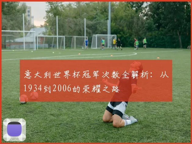 意大利世界杯冠军次数全解析：从1934到2006的荣耀之路