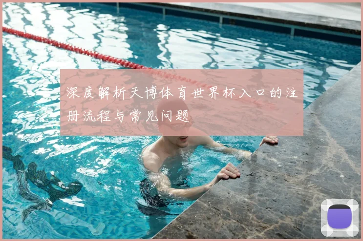 深度解析天博体育世界杯入口的注册流程与常见问题