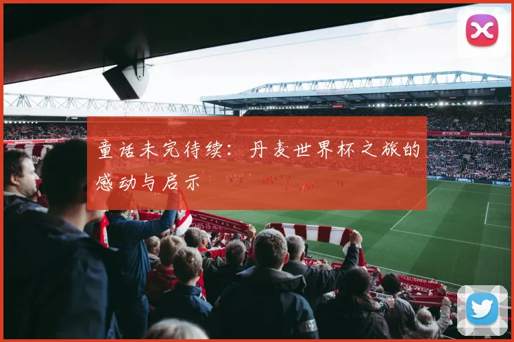 童话未完待续：丹麦世界杯之旅的感动与启示