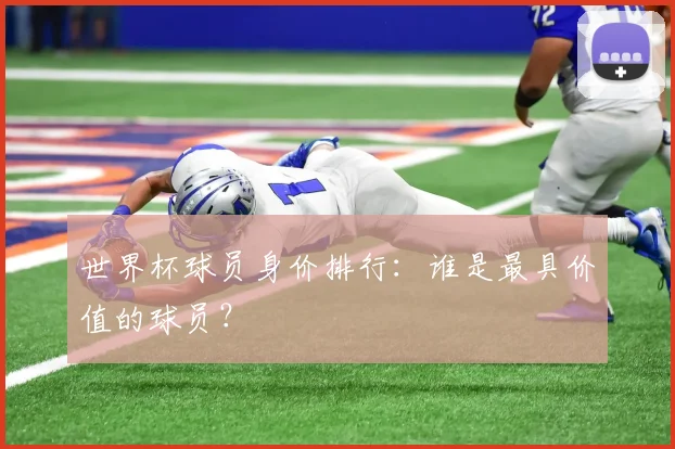 世界杯球员身价排行：谁是最具价值的球员？
