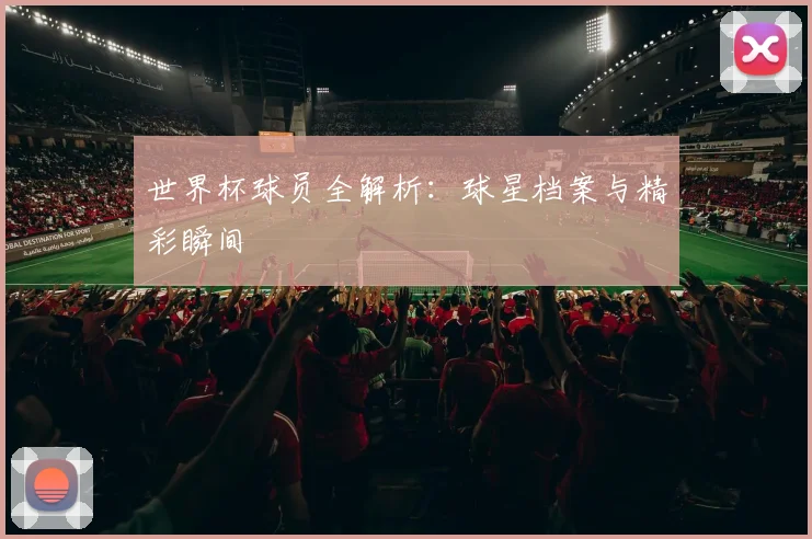世界杯球员全解析：球星档案与精彩瞬间