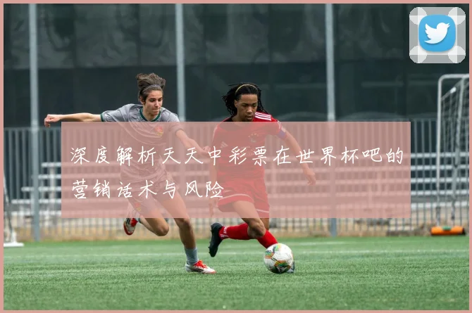 深度解析天天中彩票在世界杯吧的营销话术与风险
