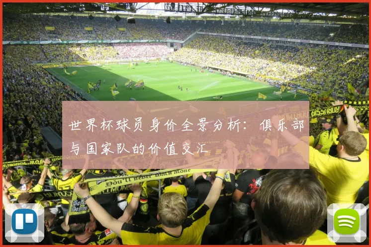 世界杯球员身价全景分析：俱乐部与国家队的价值交汇
