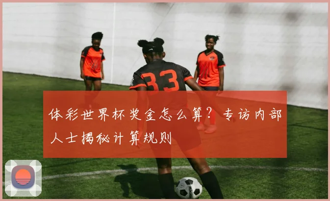 体彩世界杯奖金怎么算？专访内部人士揭秘计算规则